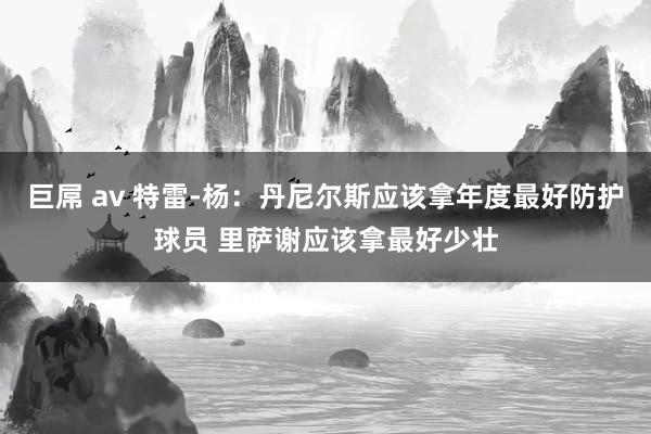 巨屌 av 特雷-杨：丹尼尔斯应该拿年度最好防护球员 里萨谢应该拿最好少壮
