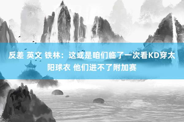 反差 英文 铁林：这或是咱们临了一次看KD穿太阳球衣 他们进不了附加赛