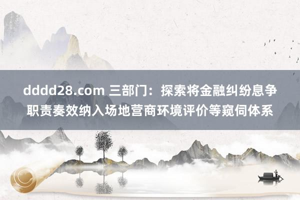 dddd28.com 三部门：探索将金融纠纷息争职责奏效纳入场地营商环境评价等窥伺体系