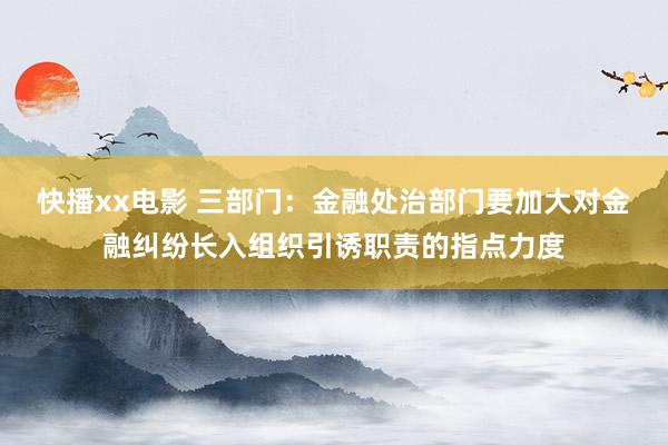 快播xx电影 三部门：金融处治部门要加大对金融纠纷长入组织引诱职责的指点力度