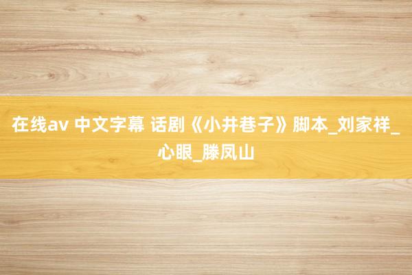 在线av 中文字幕 话剧《小井巷子》脚本_刘家祥_心眼_滕凤山