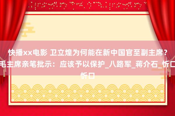 快播xx电影 卫立煌为何能在新中国官至副主席？毛主席亲笔批示：应该予以保护_八路军_蒋介石_忻口
