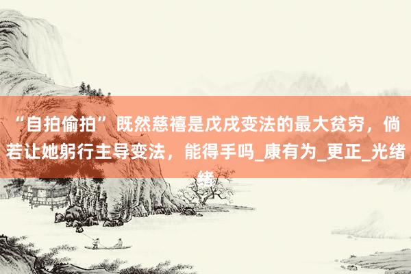 “自拍偷拍” 既然慈禧是戊戌变法的最大贫穷，倘若让她躬行主导变法，能得手吗_康有为_更正_光绪