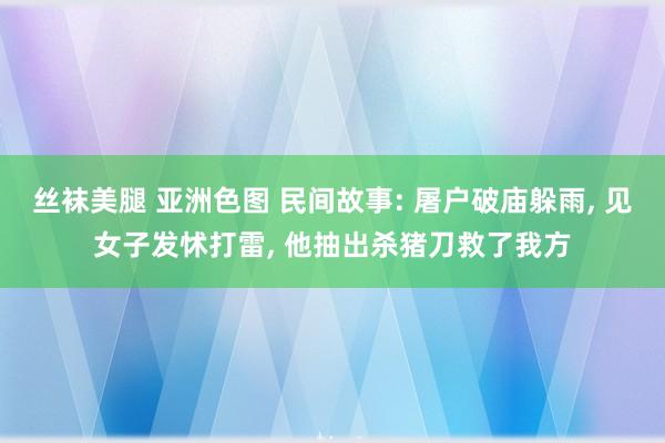 丝袜美腿 亚洲色图 民间故事: 屠户破庙躲雨， 见女子发怵打雷， 他抽出杀猪刀救了我方