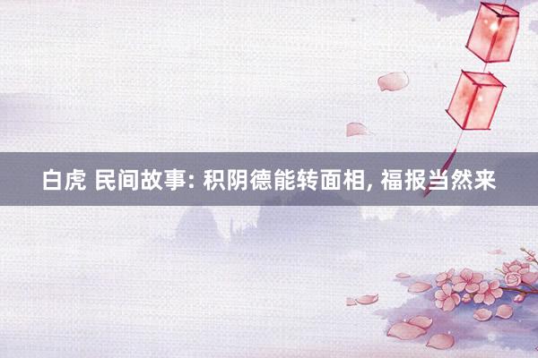 白虎 民间故事: 积阴德能转面相， 福报当然来