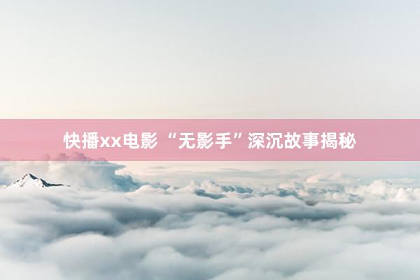 快播xx电影 “无影手”深沉故事揭秘
