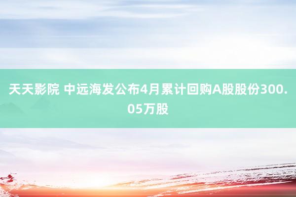 天天影院 中远海发公布4月累计回购A股股份300.05万股
