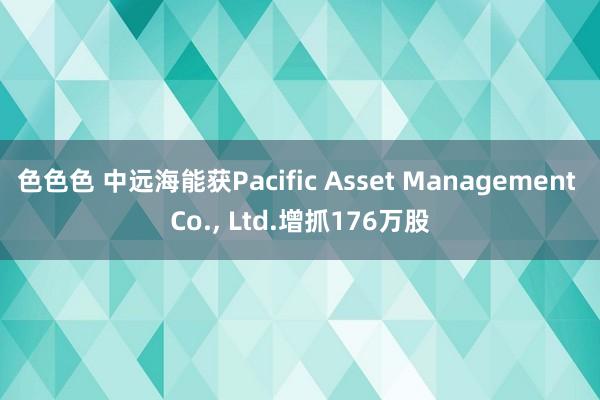 色色色 中远海能获Pacific Asset Management Co.， Ltd.增抓176万股