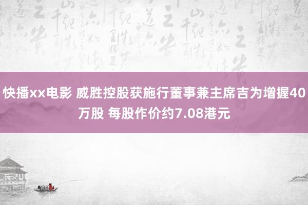 快播xx电影 威胜控股获施行董事兼主席吉为增握40万股 每股作价约7.08港元