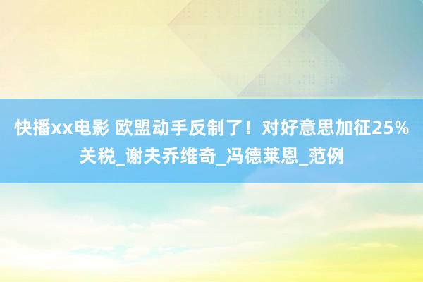 快播xx电影 欧盟动手反制了！对好意思加征25%关税_谢夫乔维奇_冯德莱恩_范例