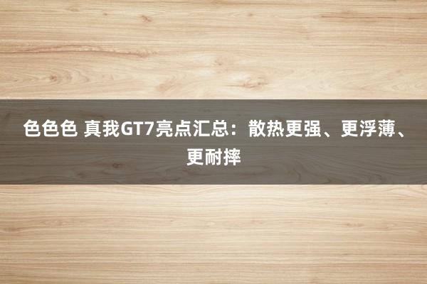 色色色 真我GT7亮点汇总：散热更强、更浮薄、更耐摔