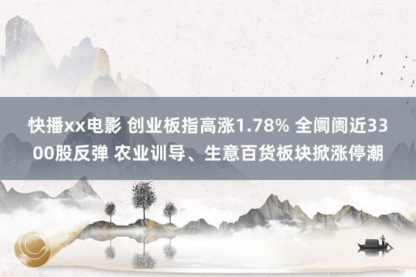 快播xx电影 创业板指高涨1.78% 全阛阓近3300股反弹 农业训导、生意百货板块掀涨停潮