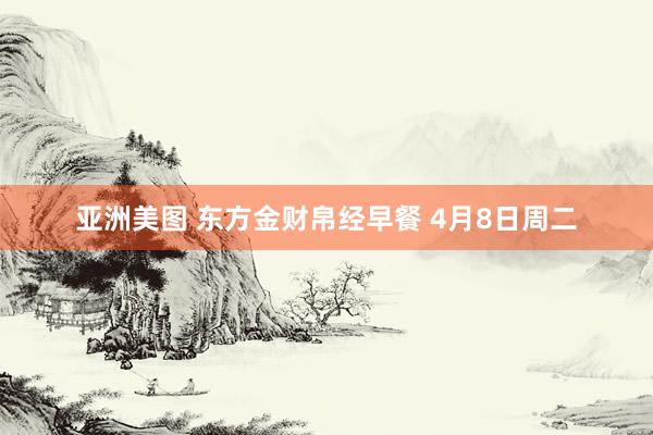 亚洲美图 东方金财帛经早餐 4月8日周二