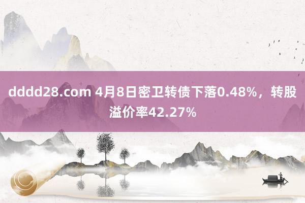 dddd28.com 4月8日密卫转债下落0.48%，转股溢价率42.27%
