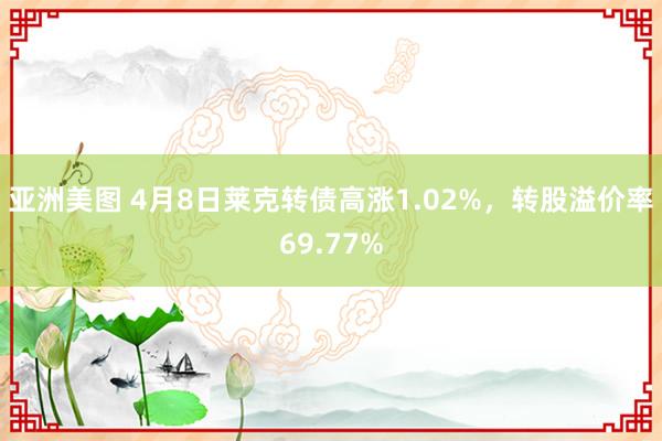 亚洲美图 4月8日莱克转债高涨1.02%，转股溢价率69.77%