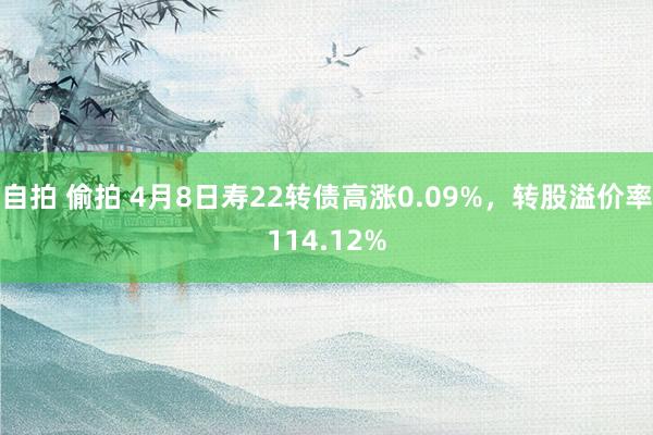 自拍 偷拍 4月8日寿22转债高涨0.09%，转股溢价率114.12%