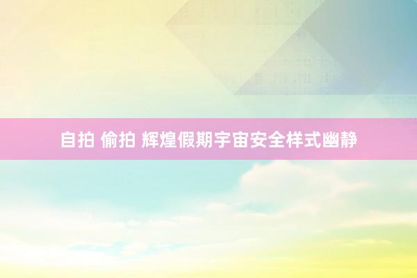 自拍 偷拍 辉煌假期宇宙安全样式幽静