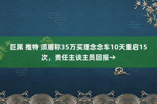 巨屌 推特 须眉称35万买理念念车10天重启15次，责任主谈主员回报→