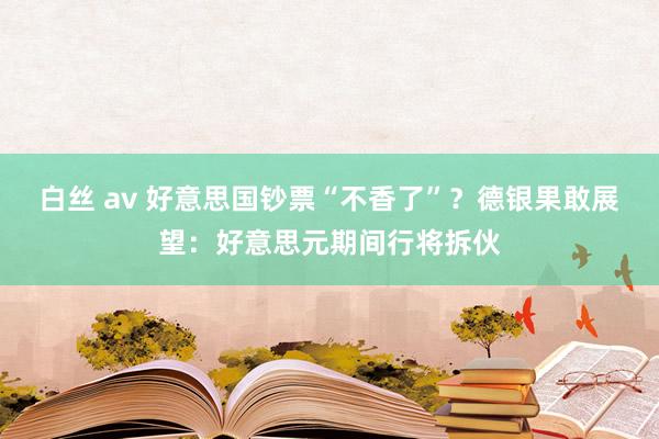 白丝 av 好意思国钞票“不香了”？德银果敢展望：好意思元期间行将拆伙
