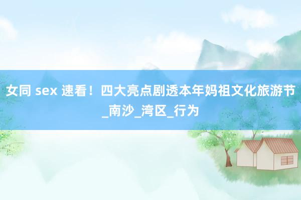 女同 sex 速看！四大亮点剧透本年妈祖文化旅游节_南沙_湾区_行为