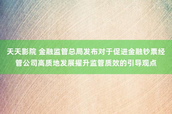 天天影院 金融监管总局发布对于促进金融钞票经管公司高质地发展擢升监管质效的引导观点