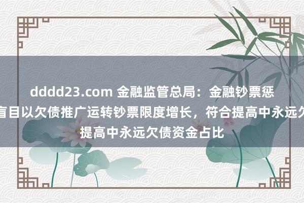 dddd23.com 金融监管总局：金融钞票惩办公司不得盲目以欠债推广运转钞票限度增长，符合提高中永远欠债资金占比