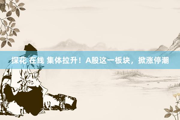 探花 在线 集体拉升！A股这一板块，掀涨停潮