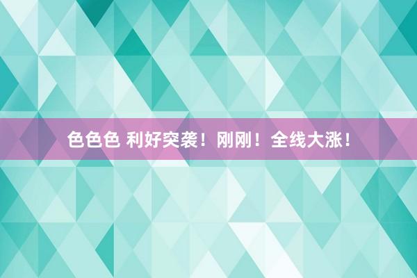 色色色 利好突袭！刚刚！全线大涨！