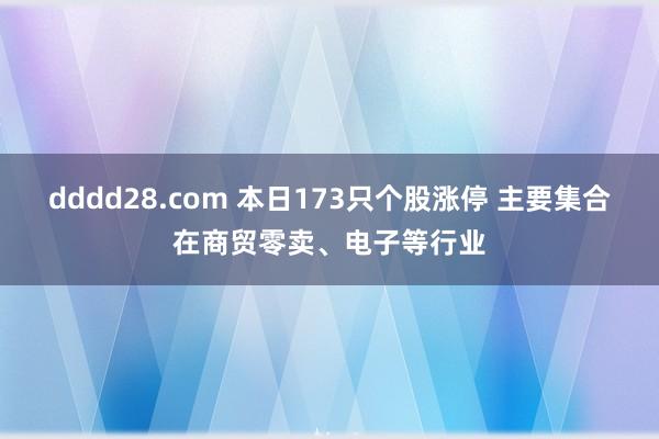 dddd28.com 本日173只个股涨停 主要集合在商贸零卖、电子等行业