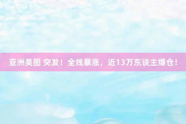亚洲美图 突发！全线暴涨，近13万东谈主爆仓！