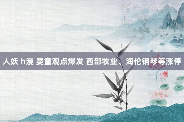 人妖 h漫 婴童观点爆发 西部牧业、海伦钢琴等涨停