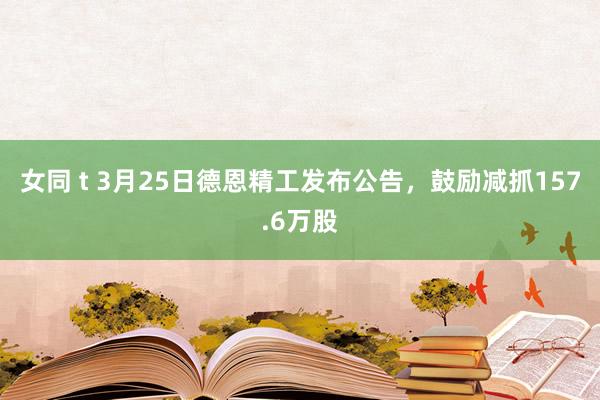 女同 t 3月25日德恩精工发布公告，鼓励减抓157.6万股