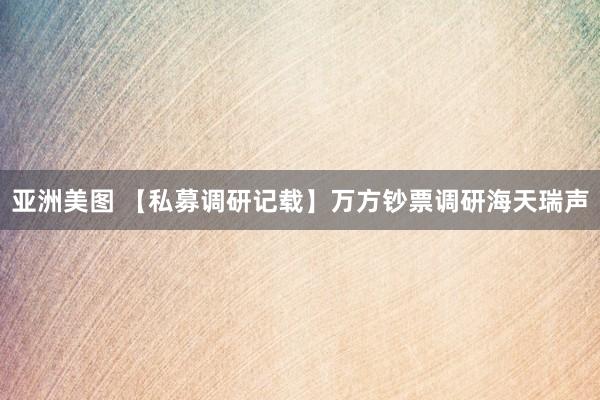 亚洲美图 【私募调研记载】万方钞票调研海天瑞声