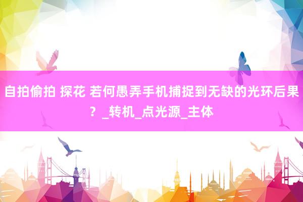 自拍偷拍 探花 若何愚弄手机捕捉到无缺的光环后果？_转机_点光源_主体