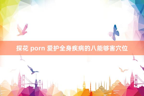 探花 porn 爱护全身疾病的八能够害穴位