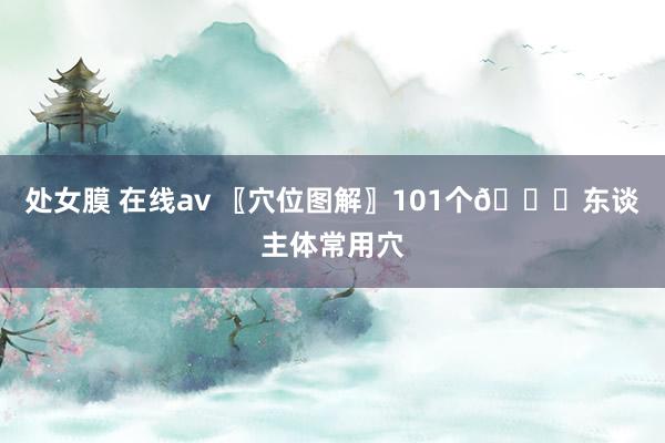 处女膜 在线av 〖穴位图解〗101个👏东谈主体常用穴
