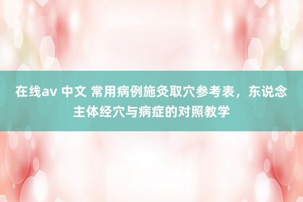 在线av 中文 常用病例施灸取穴参考表,东说念主体经穴与病症的对照教学