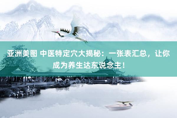亚洲美图 中医特定穴大揭秘：一张表汇总，让你成为养生达东说念主！