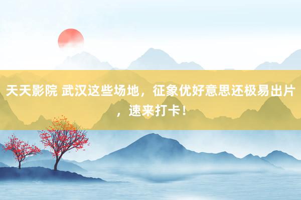 天天影院 武汉这些场地，征象优好意思还极易出片，速来打卡！