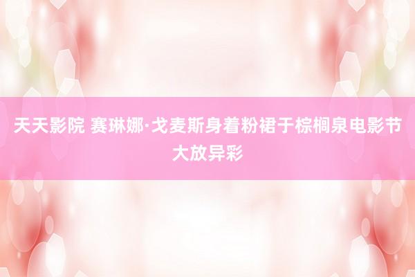 天天影院 赛琳娜·戈麦斯身着粉裙于棕榈泉电影节大放异彩