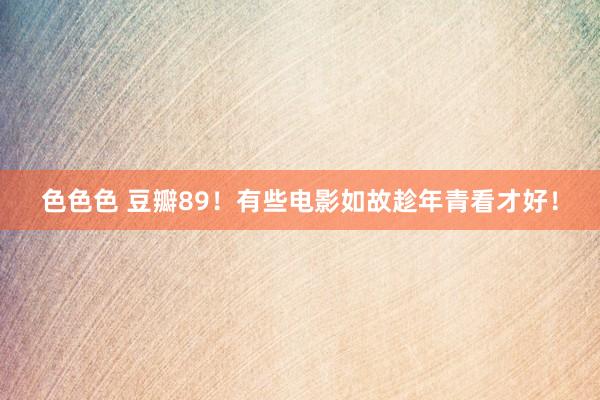 色色色 豆瓣89！有些电影如故趁年青看才好！