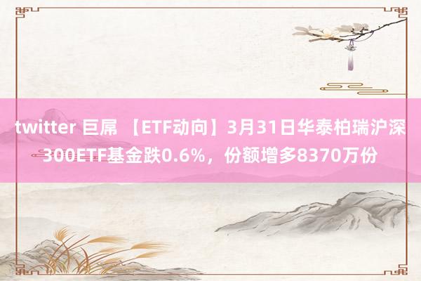 twitter 巨屌 【ETF动向】3月31日华泰柏瑞沪深300ETF基金跌0.6%，份额增多8370万份