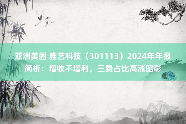 亚洲美图 雅艺科技（301113）2024年年报简析：增收不增利，三费占比高涨昭彰