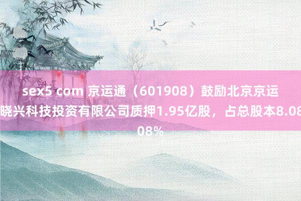 sex5 com 京运通（601908）鼓励北京京运邃晓兴科技投资有限公司质押1.95亿股，占总股本8.08%