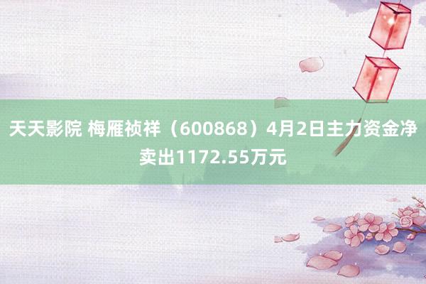 天天影院 梅雁祯祥（600868）4月2日主力资金净卖出1172.55万元