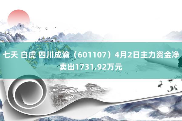 七天 白虎 四川成渝（601107）4月2日主力资金净卖出1731.92万元