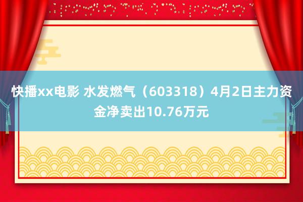快播xx电影 水发燃气（603318）4月2日主力资金净卖出10.76万元