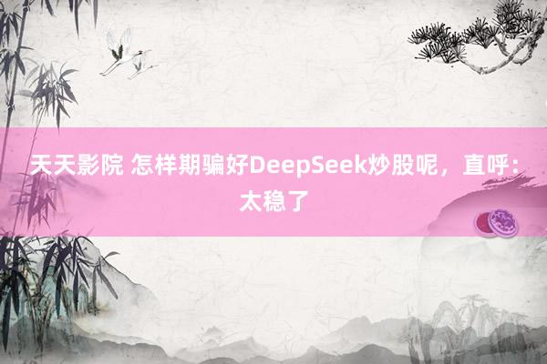 天天影院 怎样期骗好DeepSeek炒股呢，直呼：太稳了