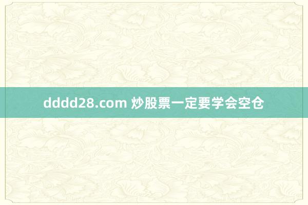 dddd28.com 炒股票一定要学会空仓