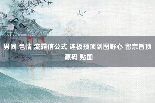 男同 色情 流露信公式 连板预顶副图野心 留宗旨顶 源码 贴图